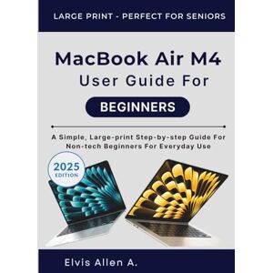 Allen A., Elvis MACBOOK AIR M4 USER GUIDE FOR BEGINNERS: A Simple, Large-print Step-by-Step Guide for Non-Tech Beginners for Everyday Use Allen A., Elvis MACBOOK AIR M4 USER GUIDE FOR BEGINNERS: A Simple, Large-print Step-by-Step Guide for Non-Tech Beginners for Everyday Use