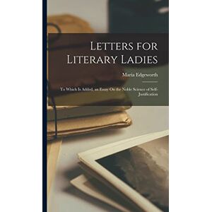 Edgeworth, Maria Letters for Literary Ladies: To Which Is Added, an Essay On the Noble Science of Self-Justification Edgeworth, Maria Letters for Literary Ladies: To Which Is Added, an Essay On the Noble Science of Self-Justification