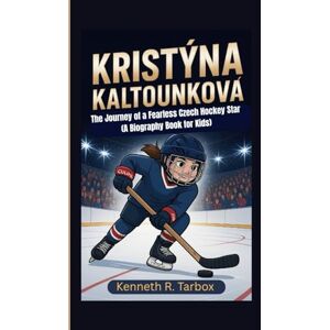 Tarbox, Kenneth R KRISTÝNA KALTOUNKOVÁ: The Journey of a Fearless Czech Hockey Star (A Biography Book for Kids) Tarbox, Kenneth R KRISTÝNA KALTOUNKOVÁ: The Journey of a Fearless Czech Hockey Star (A Biography Book for Kids)
