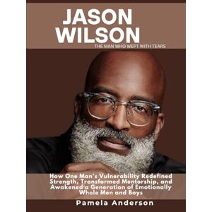 Anderson, Pamela Jason Wilson The Man Who Wept with Tears: How One Man’s Vulnerability Redefined Strength, Transformed Mentorship, and Awakened a Generation of Emotionally Whole Men and Boys Anderson, Pamela Jason Wilson The Man Who Wept with Tears: How One Man’s Vulnerability Redefined Strength, Transformed Mentorship, and Awakened a Generation of Emotionally Whole Men and Boys