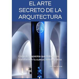de Vicente, Arq Lucy EL ARTE SECRETO DE LA ARQUITECTURA: Cómo los Espacios que Habitamos transforman tu cuerpo, mente y alma de Vicente, Arq Lucy EL ARTE SECRETO DE LA ARQUITECTURA: Cómo los Espacios que Habitamos transforman tu cuerpo, mente y alma