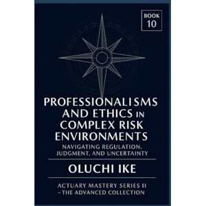 Ike, Oluchi Professionalism and Ethics in Complex Risk Environments: Navigating Regulation, Judgment, and Uncertainty (Actuary Mastery Series II – The Advanced Collection) Ike, Oluchi Professionalism and Ethics in Complex Risk Environments: Navigating Regulation, Judgment, and Uncertainty (Actuary Mastery Series II – The Advanced Collection)