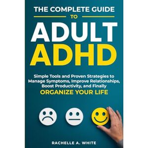 White, Rachelle A. The Complete Guide to Adult ADHD: Practical Tools and Strategies to Shift Your Mindset, Manage Symptoms, Improve Relationships, Boost Productivity, and Finally Take Control of Your Life White, Rachelle A. The Complete Guide to Adult ADHD: Practical Tools and Strategies to Shift Your Mindset, Manage Symptoms, Improve Relationships, Boost Productivity, and Finally Take Control of Your Life