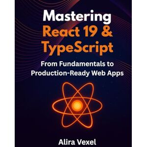 Vexel, Alira Mastering React 19 & TypeScript: From Fundamentals to Production-Ready Web Apps Vexel, Alira Mastering React 19 & TypeScript: From Fundamentals to Production-Ready Web Apps