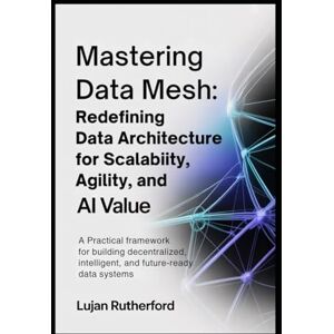Rutherford, Lujan Mastering Data Mesh: Redefining Data Architecture for Scalability, Agility, and AI Value: A Practical Framework for Building Decentralized, Intelligent, and Future-Ready Data Systems Rutherford, Lujan Mastering Data Mesh: Redefining Data Architecture for Scalability, Agility, and AI Value: A Practical Framework for Building Decentralized, Intelligent, and Future-Ready Data Systems