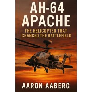 Aaberg, Aaron AH-64 Apache: The Helicopter That Changed the Battlefield Aaberg, Aaron AH-64 Apache: The Helicopter That Changed the Battlefield