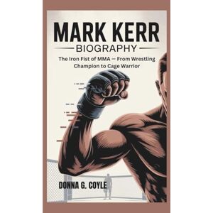 G. Coyle, Donna MARK KERR BIOGRAPHY: The Iron Fist of MMA — From Wrestling Champion to Cage Warrior G. Coyle, Donna MARK KERR BIOGRAPHY: The Iron Fist of MMA — From Wrestling Champion to Cage Warrior