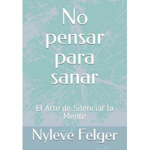 Felger, Nyleve No Pensar para Sanar: El Arte de Silenciar la Mente Felger, Nyleve No Pensar para Sanar: El Arte de Silenciar la Mente