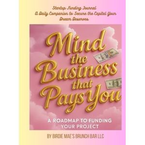 Brunch Bar LLC, Birdie Maes Mind The Business That Pays You: Startup Funding Journal A Daily Companion to Secure the Capital Your Dream Deserves. Brunch Bar LLC, Birdie Maes Mind The Business That Pays You: Startup Funding Journal A Daily Companion to Secure the Capital Your Dream Deserves.