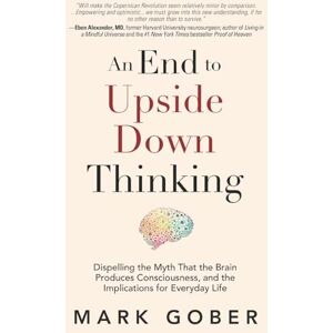 Gober, Mark An End to Upside Down Thinking: Dispelling the Myth That the Brain Produces Consciousness, and the Implications for Everyday Life Gober, Mark An End to Upside Down Thinking: Dispelling the Myth That the Brain Produces Consciousness, and the Implications for Everyday Life