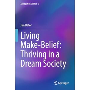 Dator, Jim Living Make-Belief: Thriving in a Dream Society (Anticipation Science, 9) Dator, Jim Living Make-Belief: Thriving in a Dream Society (Anticipation Science, 9)