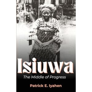 Iyahen, Patrick E. ISIUWA: The Middle of Progress Iyahen, Patrick E. ISIUWA: The Middle of Progress