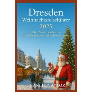 Naylor, Charlie Dresden Weihnachtsreiseführer 2025: Erleben Sie den Zauber von Deutschlands ältestem Weihnachtsmarkt Naylor, Charlie Dresden Weihnachtsreiseführer 2025: Erleben Sie den Zauber von Deutschlands ältestem Weihnachtsmarkt