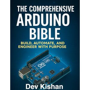 Kishan, Dev THE COMPREHENSIVE ARDUINO BIBLE: BUILD, AUTOMATE, AND ENGINEER WITH PURPOSE (Complete Guide to App & Software Mastery for Beginners) Kishan, Dev THE COMPREHENSIVE ARDUINO BIBLE: BUILD, AUTOMATE, AND ENGINEER WITH PURPOSE (Complete Guide to App & Software Mastery for Beginners)