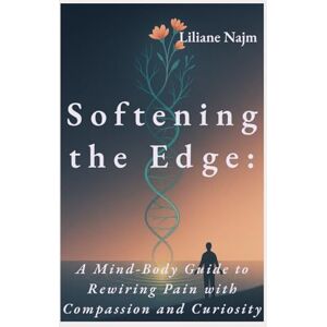Najm, Liliane Softening the Edge: A Mind-Body Guide to Rewiring Pain with Compassion and Curiosity (Empower Your Life: A Self-Help Series) Najm, Liliane Softening the Edge: A Mind-Body Guide to Rewiring Pain with Compassion and Curiosity (Empower Your Life: A Self-Help Series)