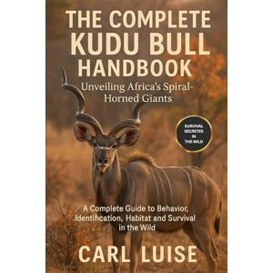 LUISE, CARL THE COMPLETE KUDU BULL HANDBOOK: Unveiling Africa’s Spiral-Horned Giants: A Complete Guide To Behavior, Identification, Habitat And Survival In The Wild LUISE, CARL THE COMPLETE KUDU BULL HANDBOOK: Unveiling Africa’s Spiral-Horned Giants: A Complete Guide To Behavior, Identification, Habitat And Survival In The Wild