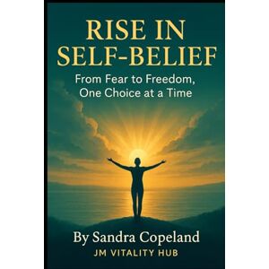 Copeland, Sandra Rise in Self-Belief: From Fear to Freedom One Choice at A Time Copeland, Sandra Rise in Self-Belief: From Fear to Freedom One Choice at A Time