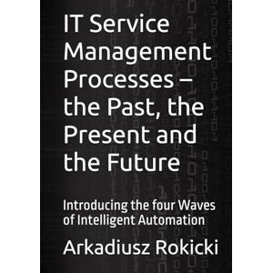 Rokicki, Arkadiusz IT Service Management Processes – the Past, the Present and the Future: Introducing the four Waves of Intelligent Automation Rokicki, Arkadiusz IT Service Management Processes – the Past, the Present and the Future: Introducing the four Waves of Intelligent Automation