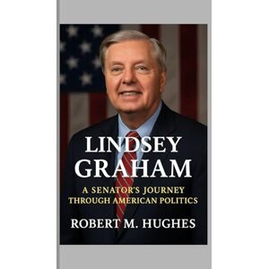 M. Hughes, Robert Lindsey Graham: A Senator’s Journey Through American Politics M. Hughes, Robert Lindsey Graham: A Senator’s Journey Through American Politics