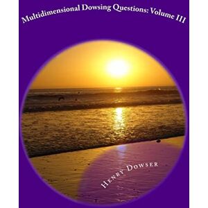 Dowser, Henry Multidimensional Dowsing Questions: Volume III: Volume 3 Dowser, Henry Multidimensional Dowsing Questions: Volume III: Volume 3