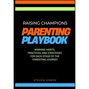 Greek, Steven Parenting Playbook: Raising Champions: Winning Habits, Practices, And Strategies For Each Stage Of The Parenting Journey Greek, Steven Parenting Playbook: Raising Champions: Winning Habits, Practices, And Strategies For Each Stage Of The Parenting Journey