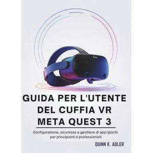 K. Adler, Quinn Guida Per L'utente del Cuffia VR Meta Quest 3: Configurazione, sicurezza e gestione di app/giochi per principianti e professionisti K. Adler, Quinn Guida Per L'utente del Cuffia VR Meta Quest 3: Configurazione, sicurezza e gestione di app/giochi per principianti e professionisti