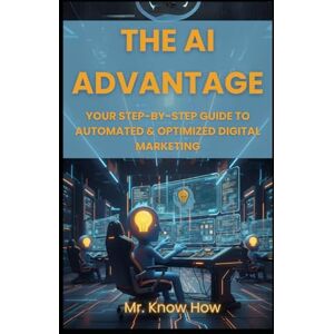 How, Mr. Know The AI Advantage: Your Step-by-Step Guide to Automated & Optimized Digital Marketing How, Mr. Know The AI Advantage: Your Step-by-Step Guide to Automated & Optimized Digital Marketing