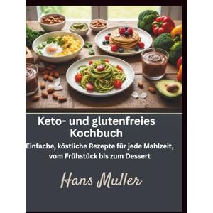 Muller, Hans Keto- und glutenfreies Kochbuch: Einfache, köstliche Rezepte für jede Mahlzeit, vom Frühstück bis zum Dessert Muller, Hans Keto- und glutenfreies Kochbuch: Einfache, köstliche Rezepte für jede Mahlzeit, vom Frühstück bis zum Dessert