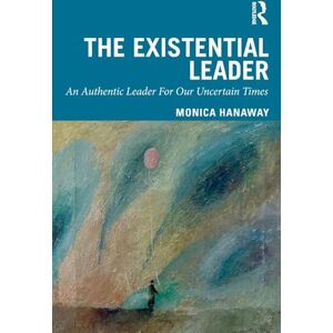 Hanaway, Monica The Existential Leader: An Authentic Leader For Our Uncertain Times Hanaway, Monica The Existential Leader: An Authentic Leader For Our Uncertain Times