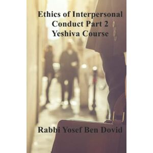 Ben Dovid, Yosef ETHICS OF INTERPERSONAL CONDUCT Part 2 Yeshiva Course Ben Dovid, Yosef ETHICS OF INTERPERSONAL CONDUCT Part 2 Yeshiva Course