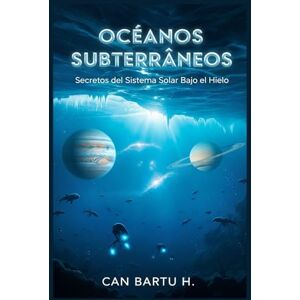 H., CAN BARTU Océanos Subterráneos: Secretos del Sistema Solar Bajo el Hielo H., CAN BARTU Océanos Subterráneos: Secretos del Sistema Solar Bajo el Hielo