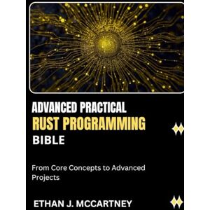 MCCARTNEY, ETHAN J. ADVANCED PRACTICAL RUST PROGRAMMING BIBLE: From Core Concepts to Advanced Projects MCCARTNEY, ETHAN J. ADVANCED PRACTICAL RUST PROGRAMMING BIBLE: From Core Concepts to Advanced Projects