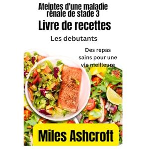 Ashcroft, Miles Livre de recettes diététiques pour les debutants atteintes d'une maladie rénale de stade 3: Des repas sains pour une vie meilleure Ashcroft, Miles Livre de recettes diététiques pour les debutants atteintes d'une maladie rénale de stade 3: Des repas sains pour une vie meilleure