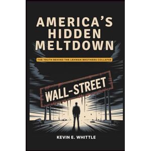 Whittle, Kevin E. AMERICA’S HIDDEN MELTDOWN The Truth Behind the Lehman Brothers Collapse: The Mistakes of One Firm, the Illusions of a Generation, and the Collapse We Can’t Forget Whittle, Kevin E. AMERICA’S HIDDEN MELTDOWN The Truth Behind the Lehman Brothers Collapse: The Mistakes of One Firm, the Illusions of a Generation, and the Collapse We Can’t Forget