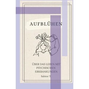 T, Sabine Aufblühen: Über das Leben mit psychischen Erkrankungen T, Sabine Aufblühen: Über das Leben mit psychischen Erkrankungen