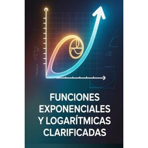 Warpenter, Austin Funciones Exponenciales y Logarítmicas Clarificadas: Claridad Conceptual, 30 Problemas Resueltos y Práctica de Examen Warpenter, Austin Funciones Exponenciales y Logarítmicas Clarificadas: Claridad Conceptual, 30 Problemas Resueltos y Práctica de Examen
