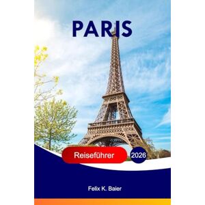 Baier, Felix K Paris Reiseführer 2026: Entdecken Sie Frankreichs Attraktionen, Abenteuer, Familienspaß, Essen, kulturelle Einblicke, lokale Tipps, versteckte Schätze und Insidertipps mit perfekten Reiserouten Baier, Felix K Paris Reiseführer 2026: Entdecken Sie Frankreichs Attraktionen, Abenteuer, Familienspaß, Essen, kulturelle Einblicke, lokale Tipps, versteckte Schätze und Insidertipps mit perfekten Reiserouten