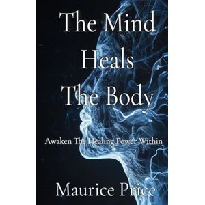 Price, Mr Maurice Clifton The Mind Heals The Body: Awaken The Healing Power Within Price, Mr Maurice Clifton The Mind Heals The Body: Awaken The Healing Power Within