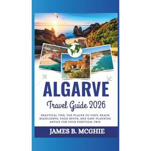 McGhie, James B. ALGARVE TRAVEL GUIDE 2026: Practical Tips, top places to visit, beach highlights, food spots, and easy planning advice for your Portugal trip McGhie, James B. ALGARVE TRAVEL GUIDE 2026: Practical Tips, top places to visit, beach highlights, food spots, and easy planning advice for your Portugal trip