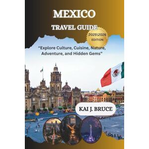 J. BRUCE, KAI MEXICO TRAVEL GUIDE: “Explore Culture, Cuisine, Nature, Adventure, and Hidden Gems” J. BRUCE, KAI MEXICO TRAVEL GUIDE: “Explore Culture, Cuisine, Nature, Adventure, and Hidden Gems”