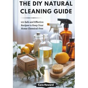 Howard, Cara THE DIY NATURAL CLEANING GUIDE: 101 Safe and Effective Recipes to Keep Your Home Chemical-Free Howard, Cara THE DIY NATURAL CLEANING GUIDE: 101 Safe and Effective Recipes to Keep Your Home Chemical-Free