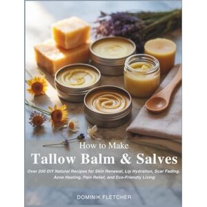 FLETCHER, DOMINIK How to Make Tallow Balm and Salves: Over 200 DIY Natural Recipes for Skin Renewal, Lip Hydration, Scar Fading, Acne Healing, Pain Relief, and Eco-Friendly Living FLETCHER, DOMINIK How to Make Tallow Balm and Salves: Over 200 DIY Natural Recipes for Skin Renewal, Lip Hydration, Scar Fading, Acne Healing, Pain Relief, and Eco-Friendly Living