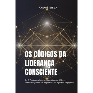 Silva OS CÓDIGOS DA LIDERANÇA CONSCIENTE: Um Sistema de Liderança Consciente para Criar Equipes Engajadas Silva OS CÓDIGOS DA LIDERANÇA CONSCIENTE: Um Sistema de Liderança Consciente para Criar Equipes Engajadas