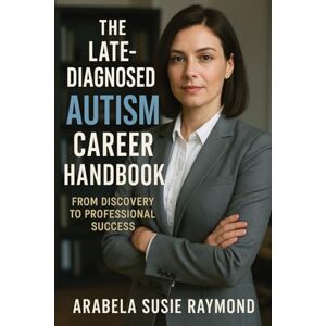 Raymond, Arabela Susie The Late-Diagnosed Autism Career Handbook: From Discovery to Professional Success Raymond, Arabela Susie The Late-Diagnosed Autism Career Handbook: From Discovery to Professional Success
