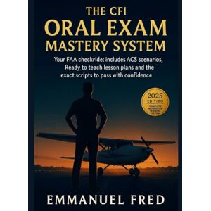 Fred, Emmanuel The CFI Oral Exam Mastery System: The All in One Method to confidently dominate your FAA checkride with ACS scenarios, lesson plans, and pass ready scripts. Fred, Emmanuel The CFI Oral Exam Mastery System: The All in One Method to confidently dominate your FAA checkride with ACS scenarios, lesson plans, and pass ready scripts.
