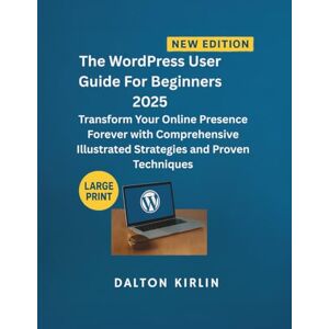 Kirlin, Dalton The WordPress User Guide For Beginners 2025: Transform Your Online Presence Forever With Comprehensive Illustrated Strategies and Proven Techniques Kirlin, Dalton The WordPress User Guide For Beginners 2025: Transform Your Online Presence Forever With Comprehensive Illustrated Strategies and Proven Techniques