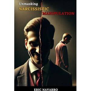 Navarro, Eric Unmasking Narcissistic Manipulation: How to Recognize and Break the Cycle of Emotional Toxicity and Toxic Relationships Navarro, Eric Unmasking Narcissistic Manipulation: How to Recognize and Break the Cycle of Emotional Toxicity and Toxic Relationships