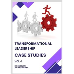 Balakrishnan, Sreejith Transformational Leadership Case Studies: Lessons from real world case-studies Balakrishnan, Sreejith Transformational Leadership Case Studies: Lessons from real world case-studies