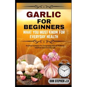 STEPHEN J.B, DON GARLIC FOR BEGINNERS WHAT YOU MUST KNOW FOR EVERYDAY HEALTH: Practical Guidance For Integrating Natural Wellness Solutions Into Everyday Life STEPHEN J.B, DON GARLIC FOR BEGINNERS WHAT YOU MUST KNOW FOR EVERYDAY HEALTH: Practical Guidance For Integrating Natural Wellness Solutions Into Everyday Life