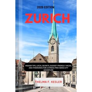 F. KESLER, THELMA ZURICH TRAVEL GUIDE 2026: Insider Tips, Local Secrets, Budget-Friendly Hacks, and Itineraries for a Stress-Free Swiss City Adventure F. KESLER, THELMA ZURICH TRAVEL GUIDE 2026: Insider Tips, Local Secrets, Budget-Friendly Hacks, and Itineraries for a Stress-Free Swiss City Adventure